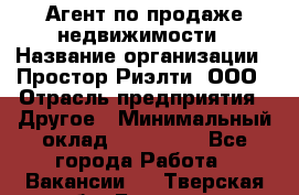 Агент по продаже недвижимости › Название организации ­ Простор-Риэлти, ООО › Отрасль предприятия ­ Другое › Минимальный оклад ­ 150 000 - Все города Работа » Вакансии   . Тверская обл.,Бологое г.